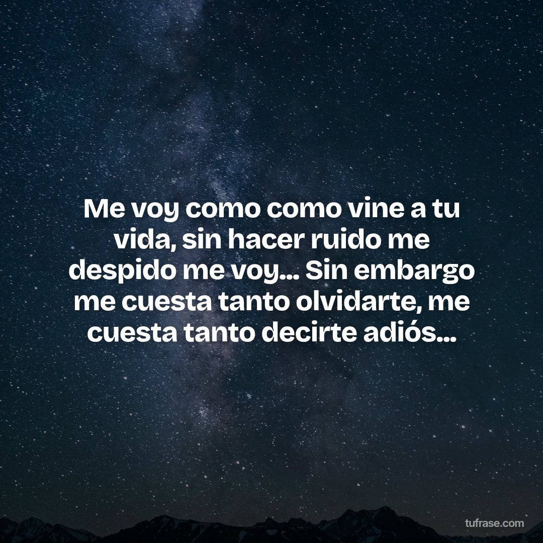 Me voy como como vine a tu vida, sin hacer ruido me despido me voy... Sin embargo me cuesta tanto olvidarte, me cuesta tanto decirte adiós...