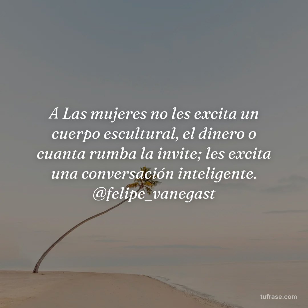 A Las mujeres no les excita un cuerpo escultural, el dinero o cuanta rumba la invite; les excita una conversación inteligente. @felipe_vanegast