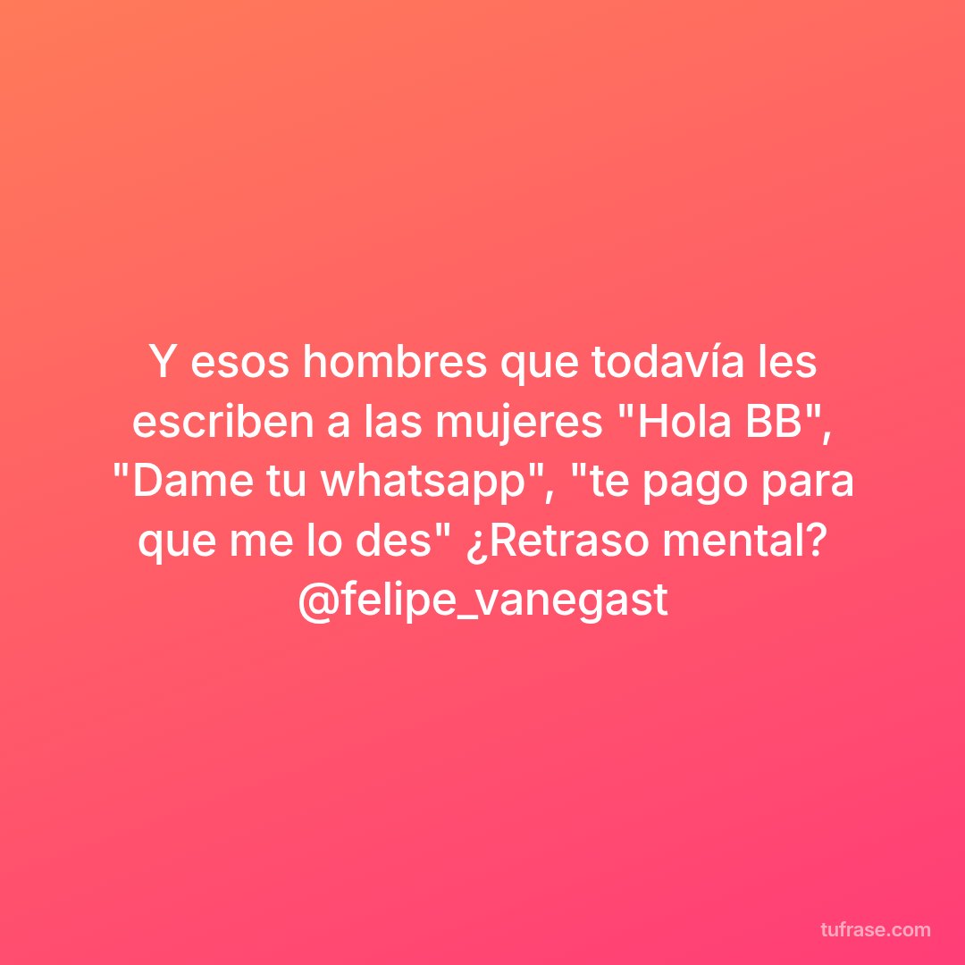 Y esos hombres que todavía les escriben a las mujeres "Hola BB", "Dame tu whatsapp", "te pago para que me lo des" ¿Retraso mental? @felipe_vanegast