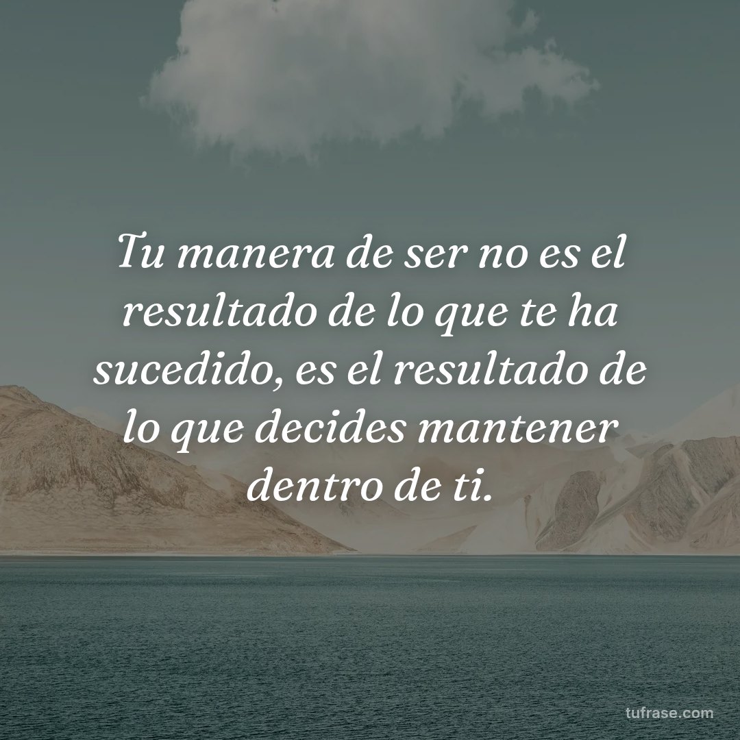 Tu manera de ser no es el resultado de lo que te ha sucedido, es el resultado de lo que decides mantener dentro de ti.