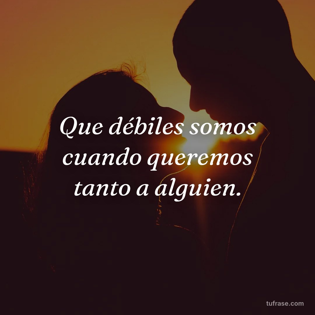 Que débiles somos cuando queremos tanto a alguien.