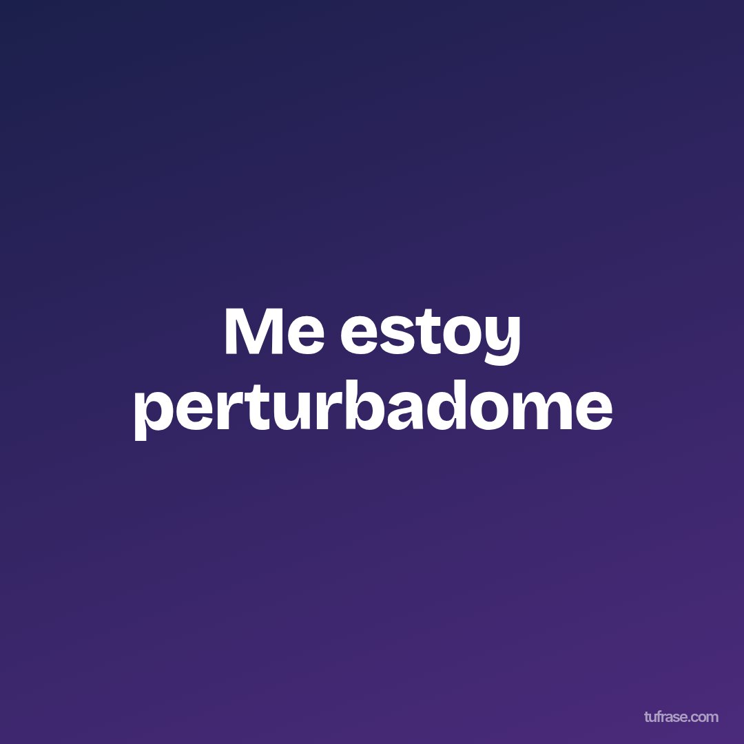 Me estoy perturbadome