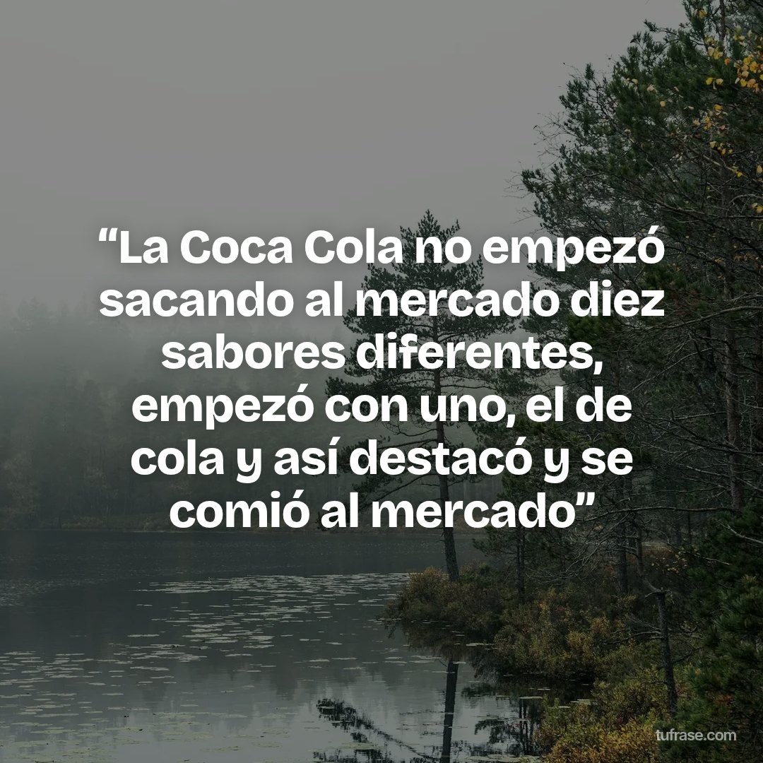 “La Coca Cola no empezó sacando al mercado diez sabores diferentes, empezó con uno, el de cola y así destacó y se comió al mercado”