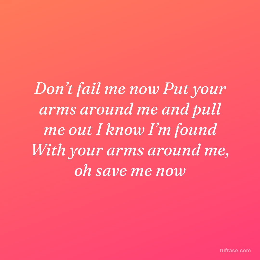 Don’t fail me now Put your arms around me and pull me out I know I’m found With your arms around me, oh save me now