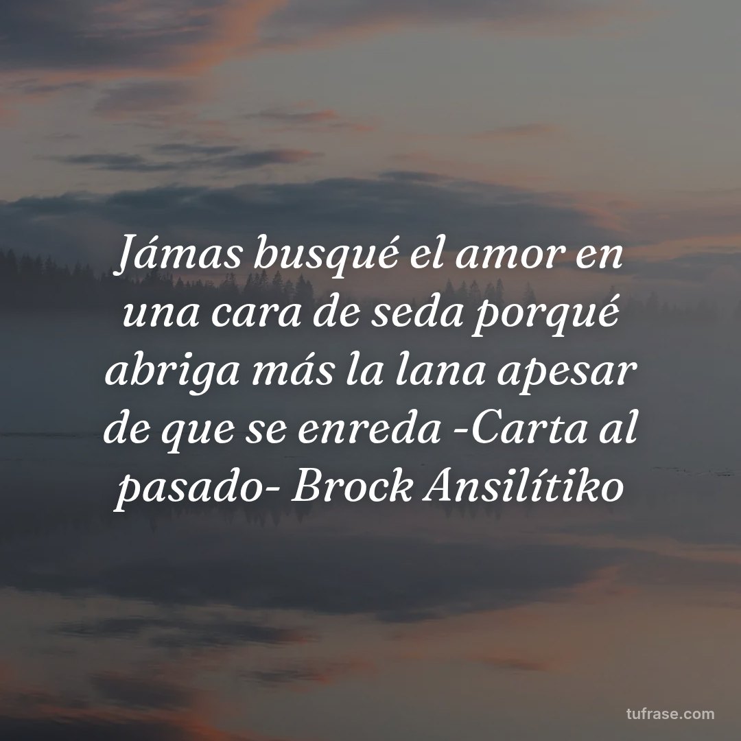 Jámas busqué el amor en una cara de seda porqué abriga más la lana apesar de que se enreda -Carta al pasado- Brock Ansilítiko