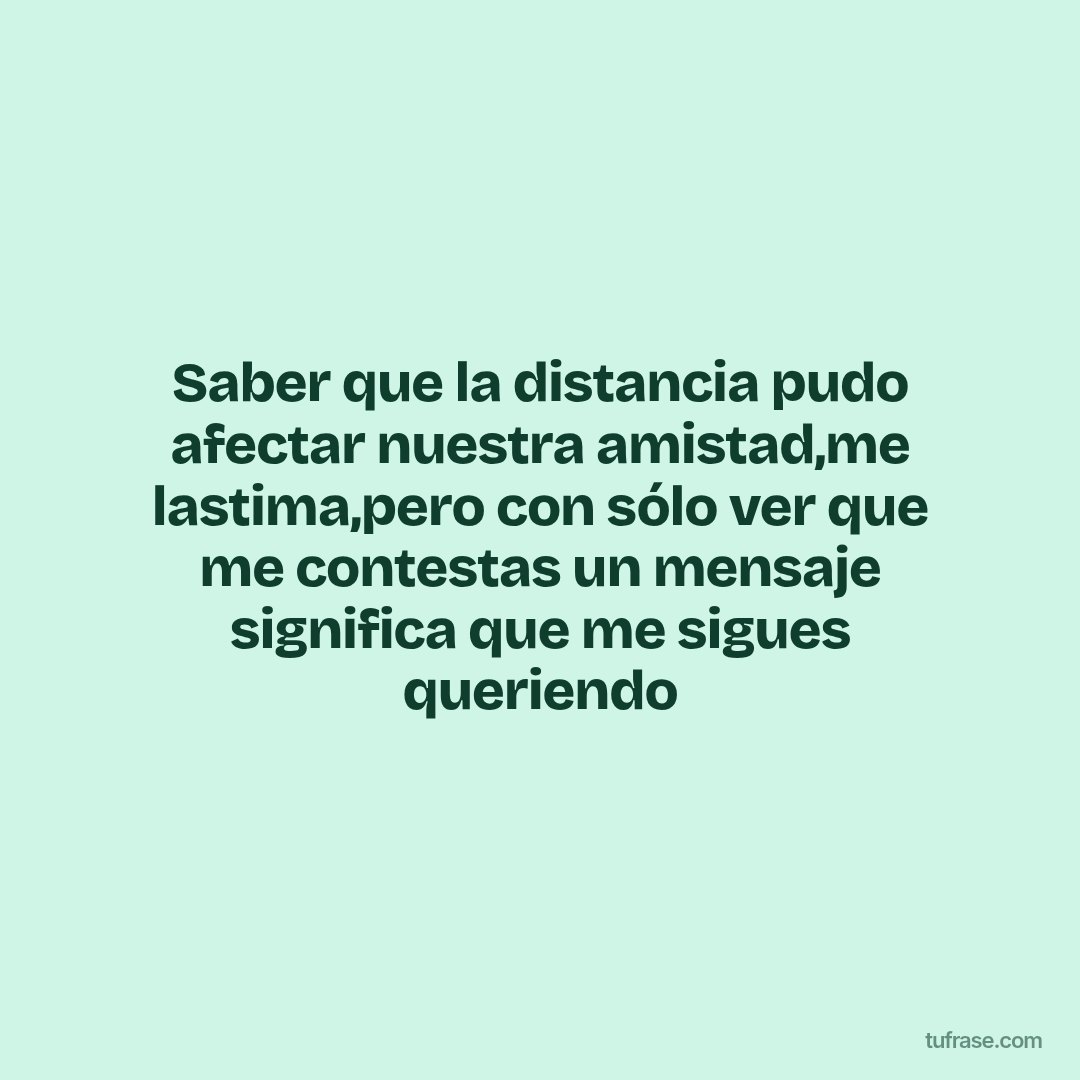 Saber que la distancia pudo afectar nuestra amistad,me lastima,pero con sólo ver que me contestas un mensaje significa que me sigues queriendo