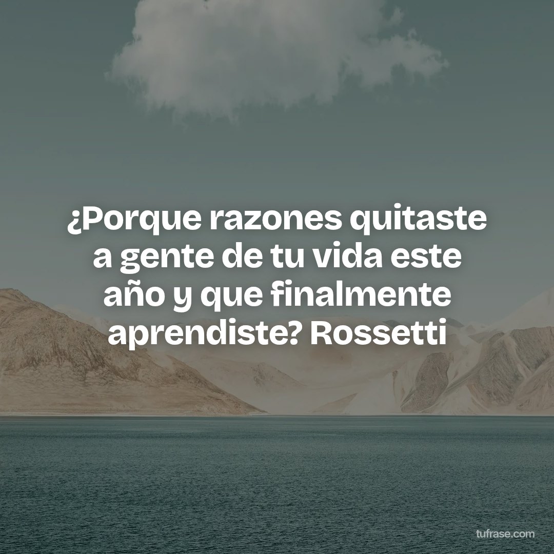 ¿Porque razones quitaste a gente de tu vida este año y que finalmente aprendiste? Rossetti