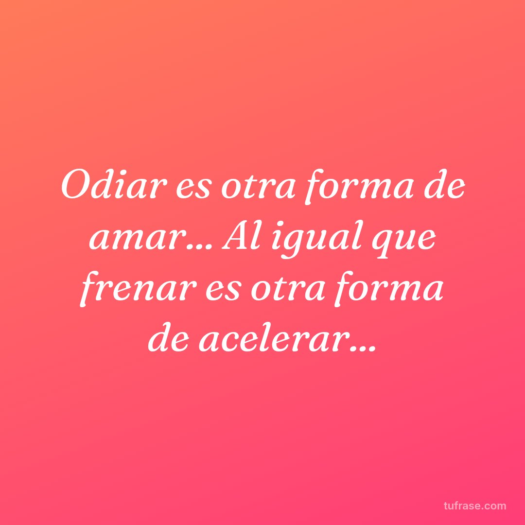 Odiar es otra forma de amar... Al igual que frenar es otra forma de acelerar...