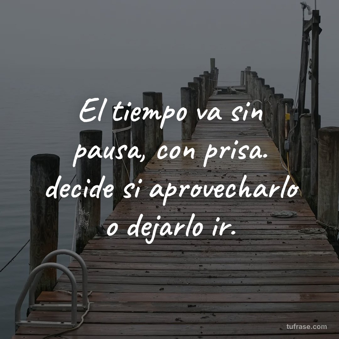 El tiempo va sin pausa, con prisa. decide si aprovecharlo o dejarlo ir.