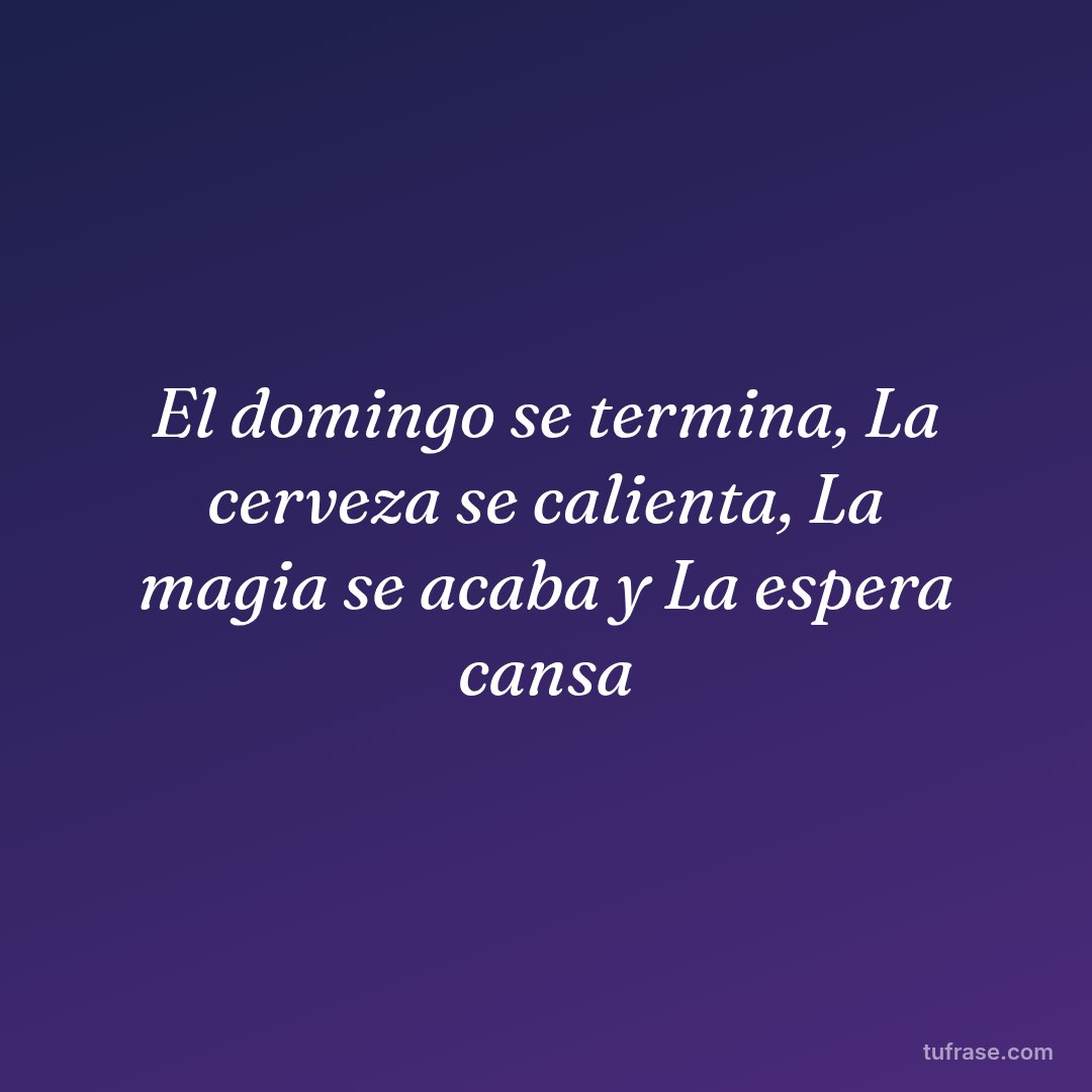 El domingo se termina, La cerveza se calienta, La magia se acaba y La espera cansa