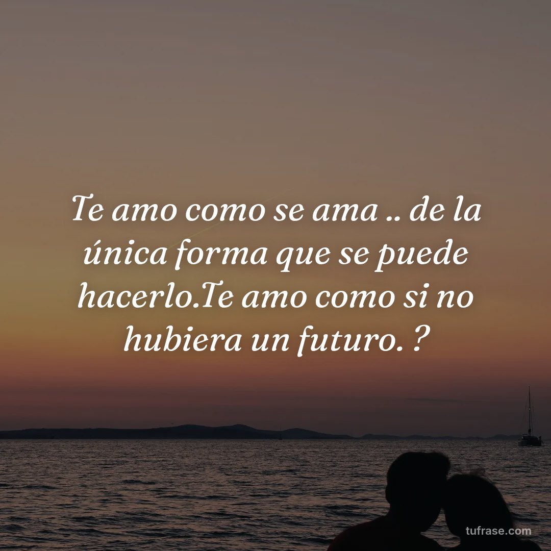 Te amo como se ama .. de la única forma que se puede hacerlo.Te amo como si no hubiera un futuro. ?