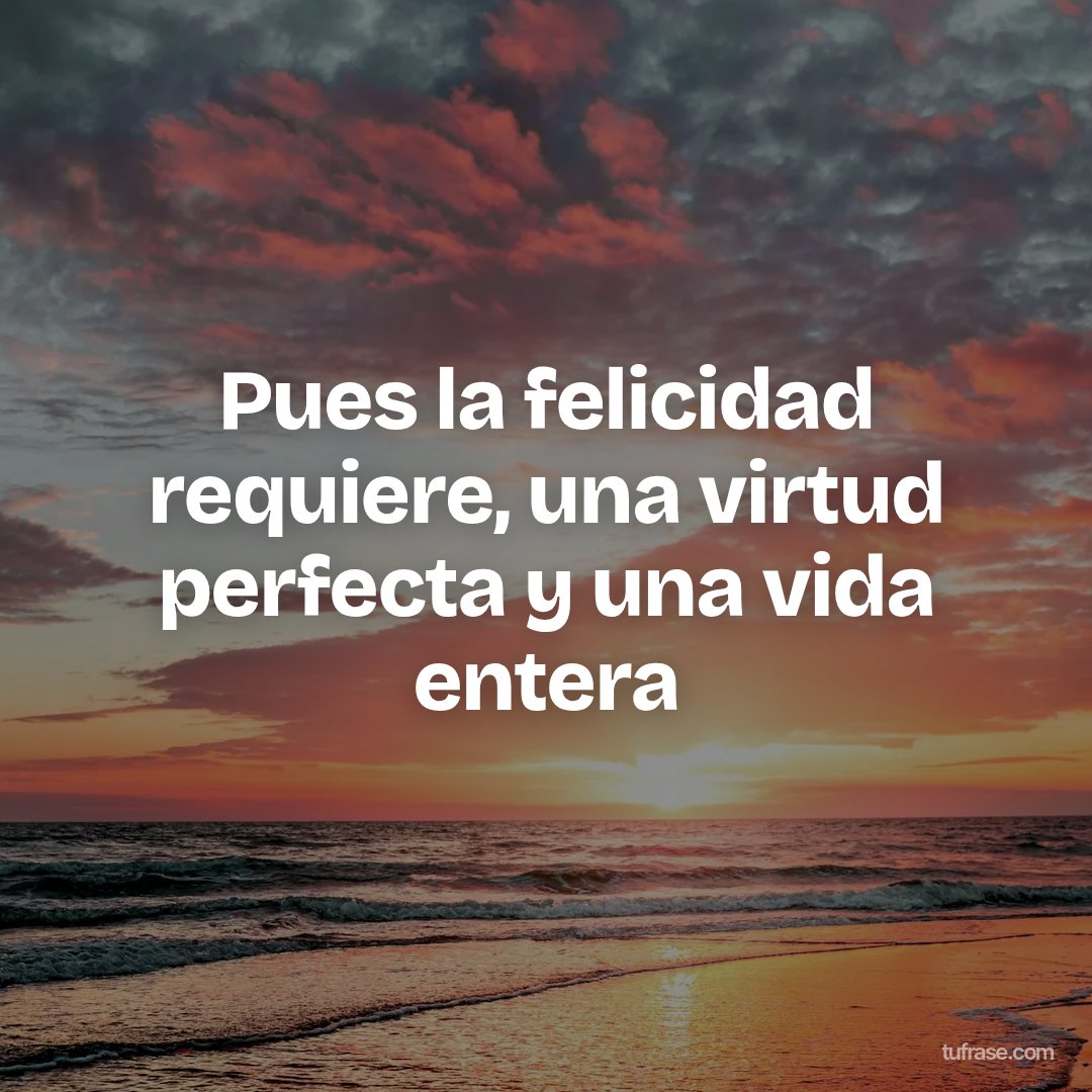 Pues la felicidad requiere, una virtud perfecta y una vida entera