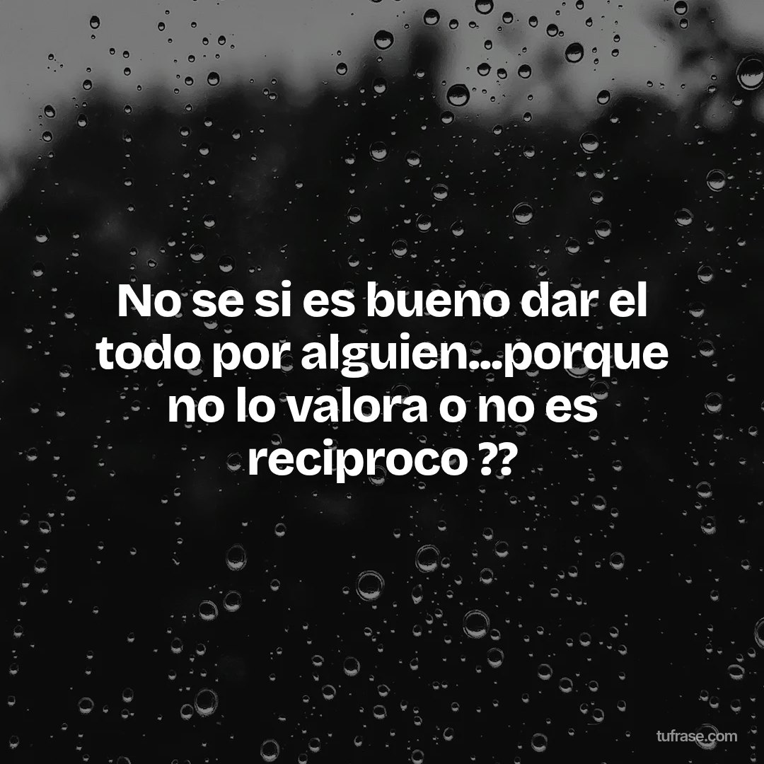 No se si es bueno dar el todo por alguien...porque no lo valora o no es reciproco ??