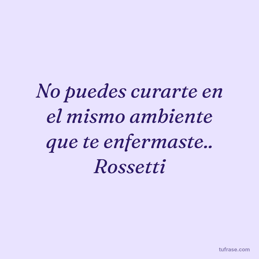 No puedes curarte en el mismo ambiente que te enfermaste.. Rossetti