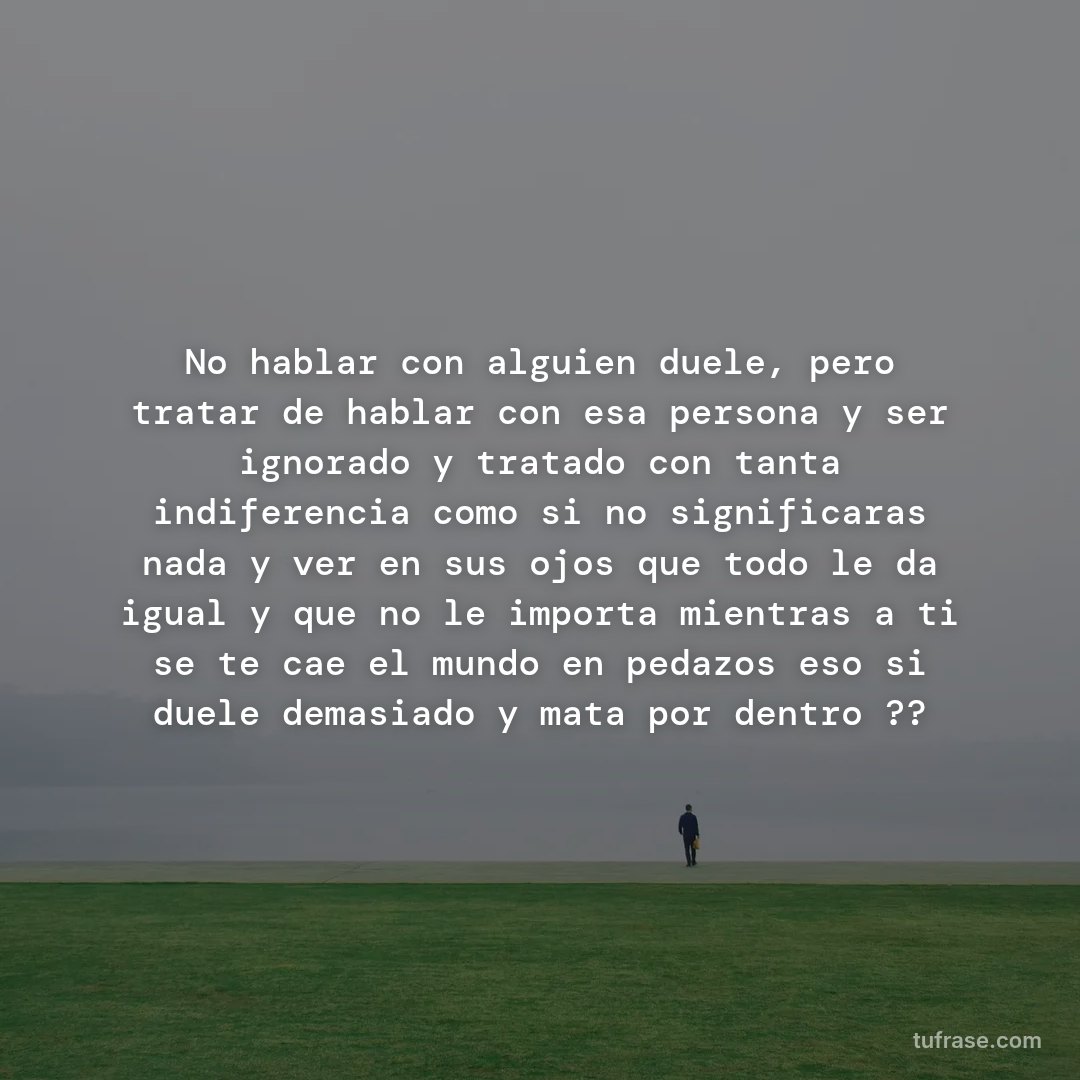 No hablar con alguien duele, pero tratar de hablar con esa persona y ser ignorado y tratado con tanta indiferencia como si no significaras nada y ver en sus ojos que todo le da igual y que no le importa mientras a ti se te cae el mundo en pedazos eso si duele demasiado y mata por dentro ??
