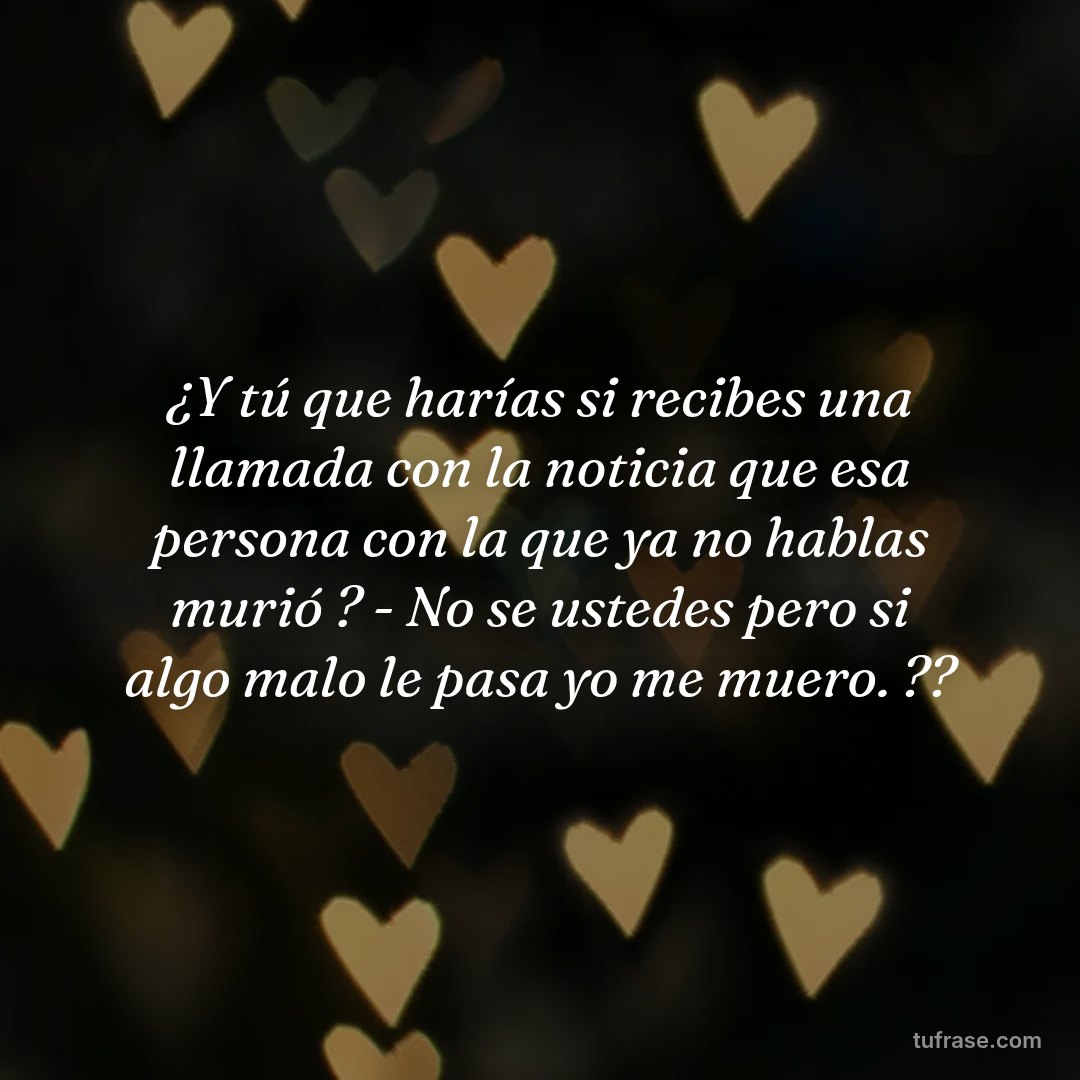 ¿Y tú que harías si recibes una llamada con la noticia que esa persona con la que ya no hablas murió ? - No se ustedes pero si algo malo le pasa yo me muero. ??