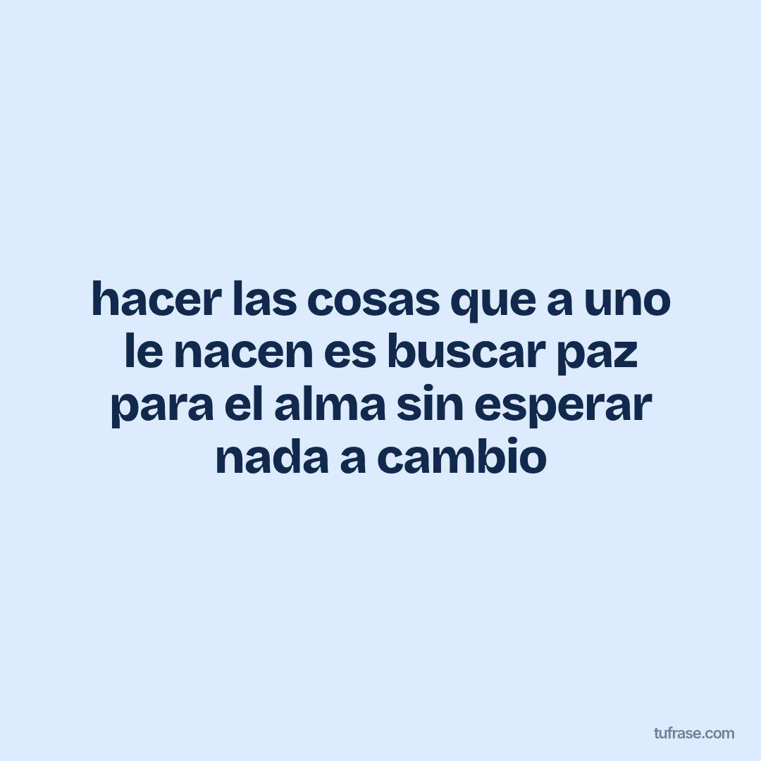 hacer las cosas que a uno le nacen es buscar paz para el alma sin esperar nada a cambio