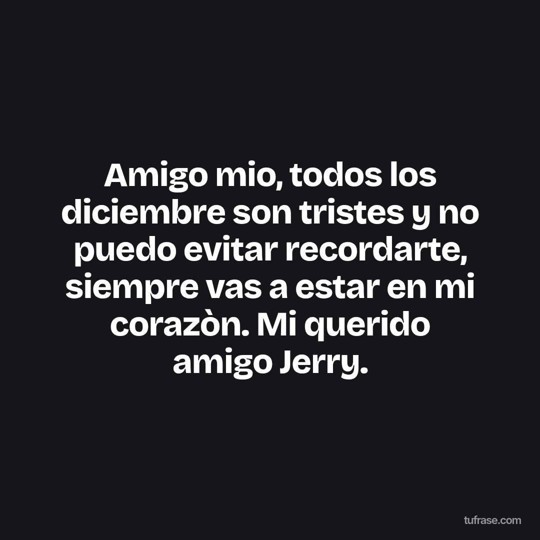 Amigo mio, todos los diciembre son tristes y no puedo evitar recordarte, siempre vas a estar en mi corazòn. Mi querido amigo Jerry.
