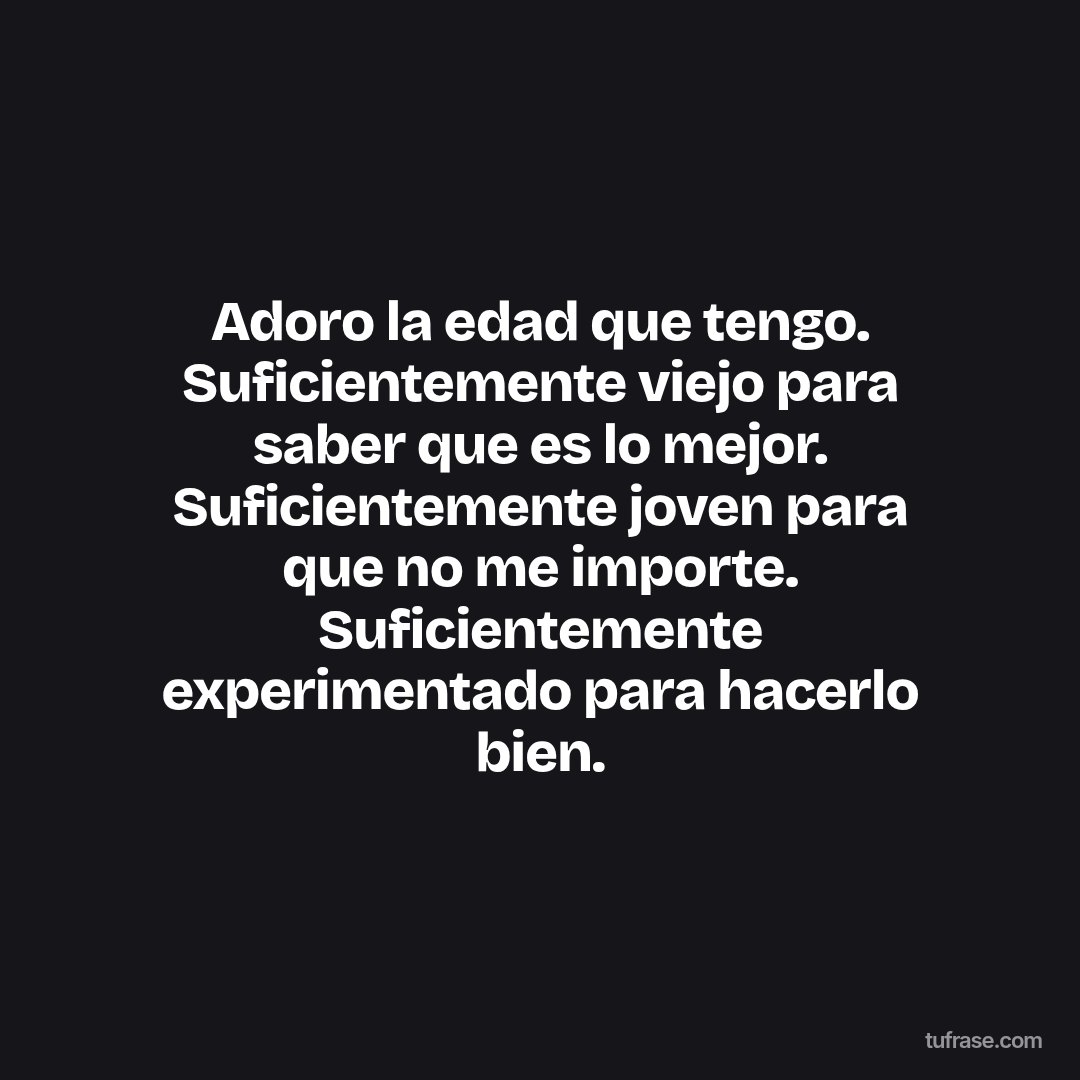 Adoro la edad que tengo. Suficientemente viejo para saber que es lo mejor. Suficientemente joven para que no me importe. Suficientemente experimentado para hacerlo bien.