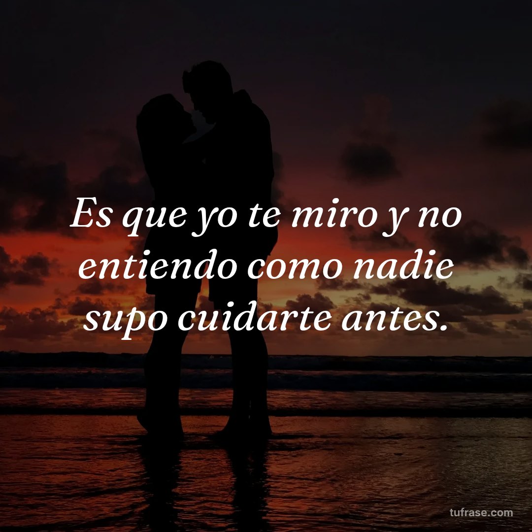 Es que yo te miro y no entiendo como nadie supo cuidarte antes.