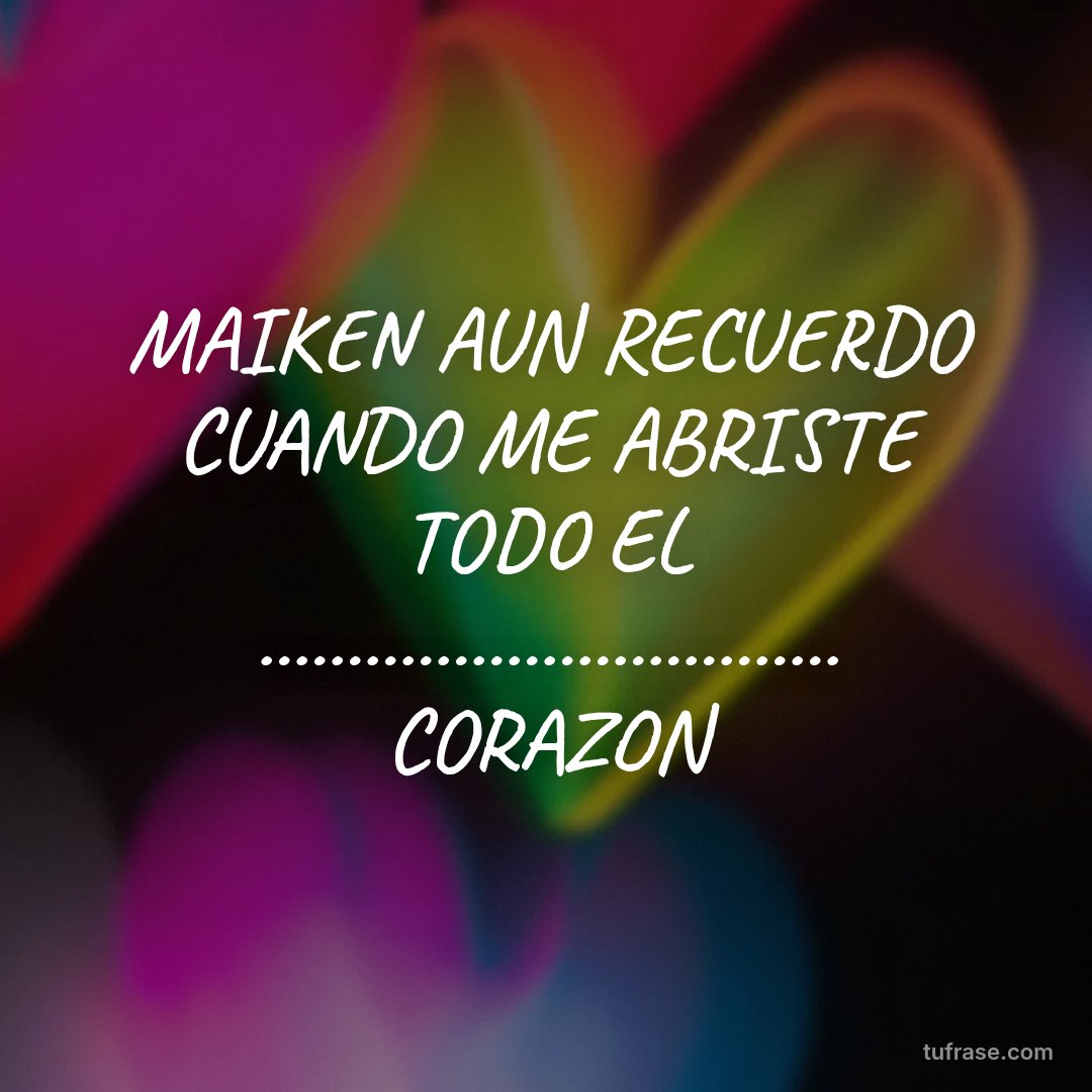 MAIKEN AUN RECUERDO CUANDO ME ABRISTE TODO EL ................................. CORAZON