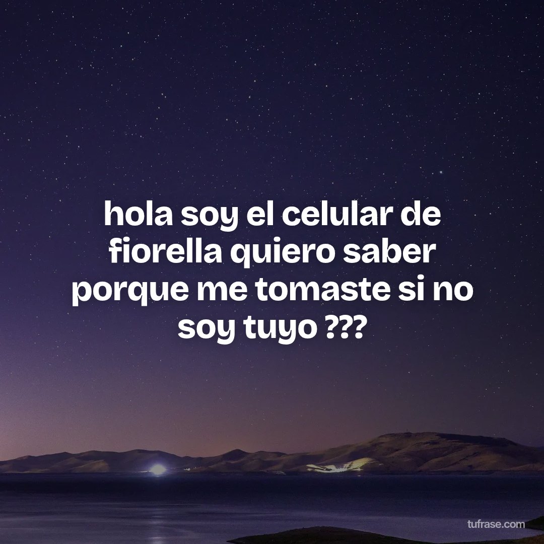 hola soy el celular de fiorella quiero saber porque me tomaste si no soy tuyo ???