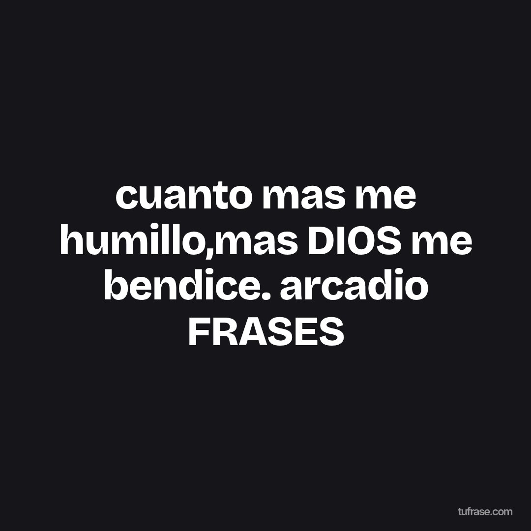cuanto mas me humillo,mas DIOS me bendice. arcadio FRASES