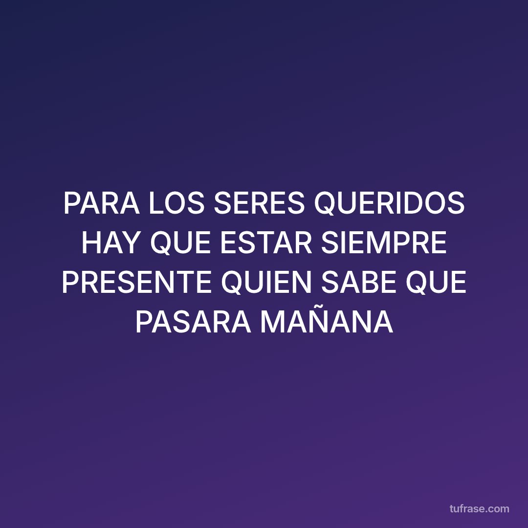 PARA LOS SERES QUERIDOS HAY QUE ESTAR SIEMPRE PRESENTE QUIEN SABE QUE PASARA MAÑANA