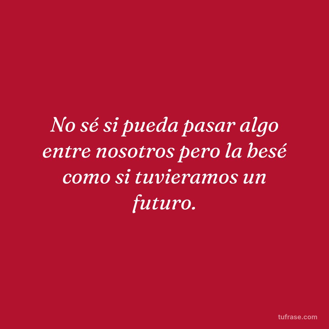 No sé si pueda pasar algo entre nosotros pero la besé como si tuvieramos un futuro.