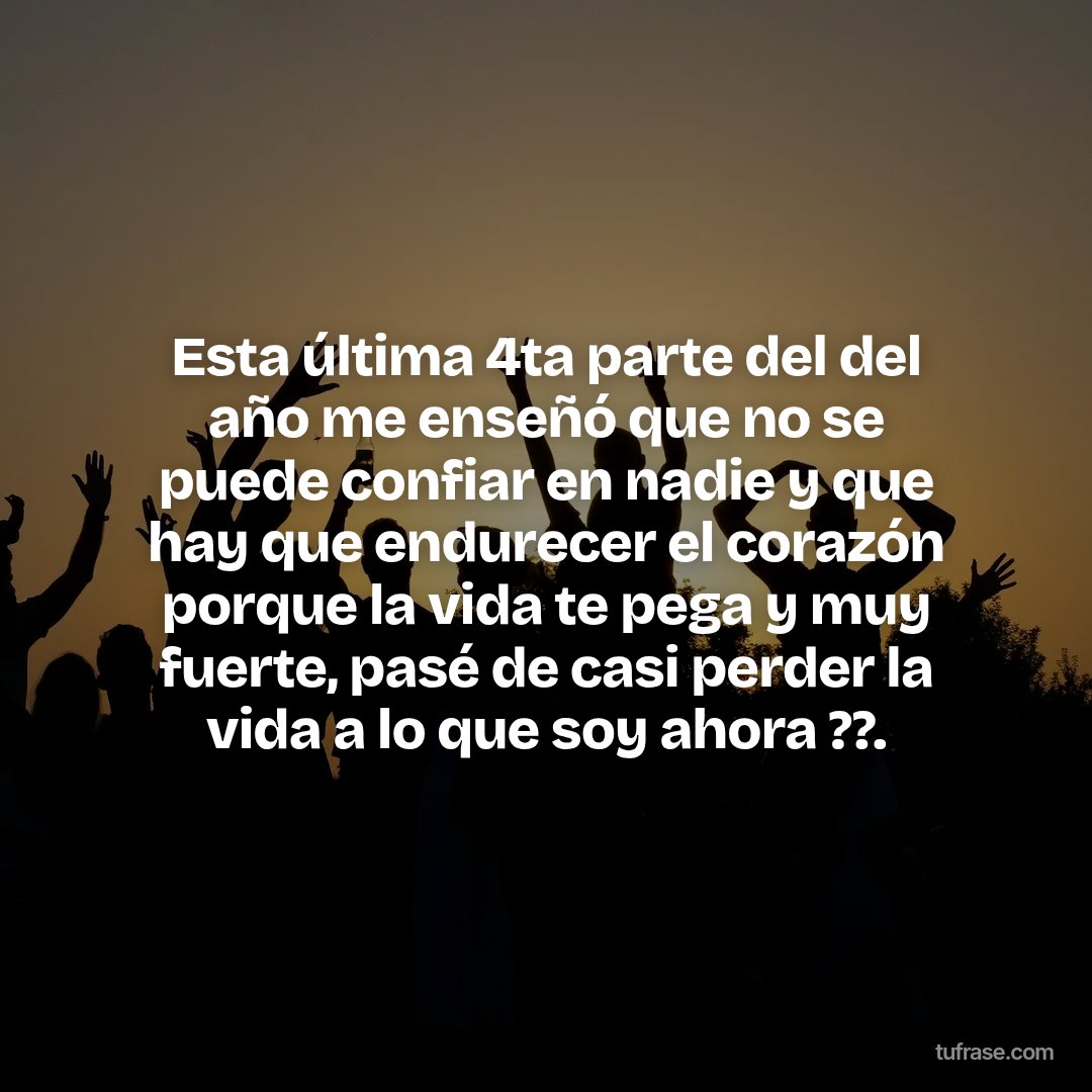 Esta última 4ta parte del del año me enseñó que no se puede confiar en nadie y que hay que endurecer el corazón porque la vida te pega y muy fuerte, pasé de casi perder la vida a lo que soy ahora ??.