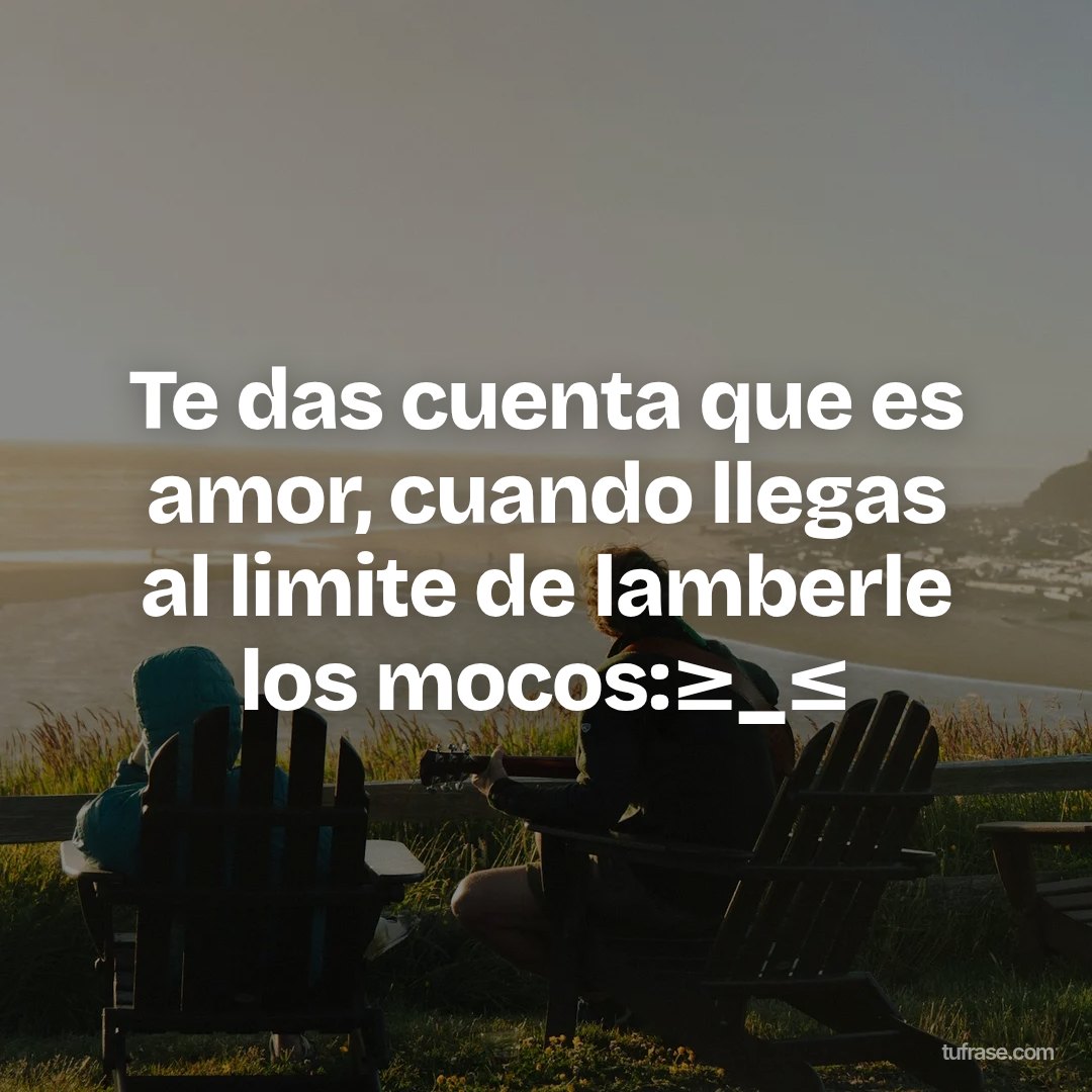 Te das cuenta que es amor, cuando llegas al limite de lamberle los mocos:≥_≤