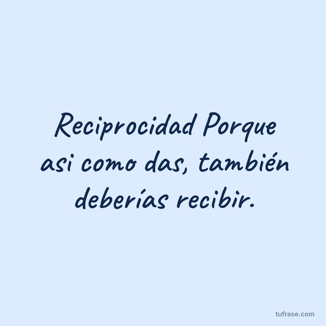 Reciprocidad Porque asi como das, también deberías recibir.