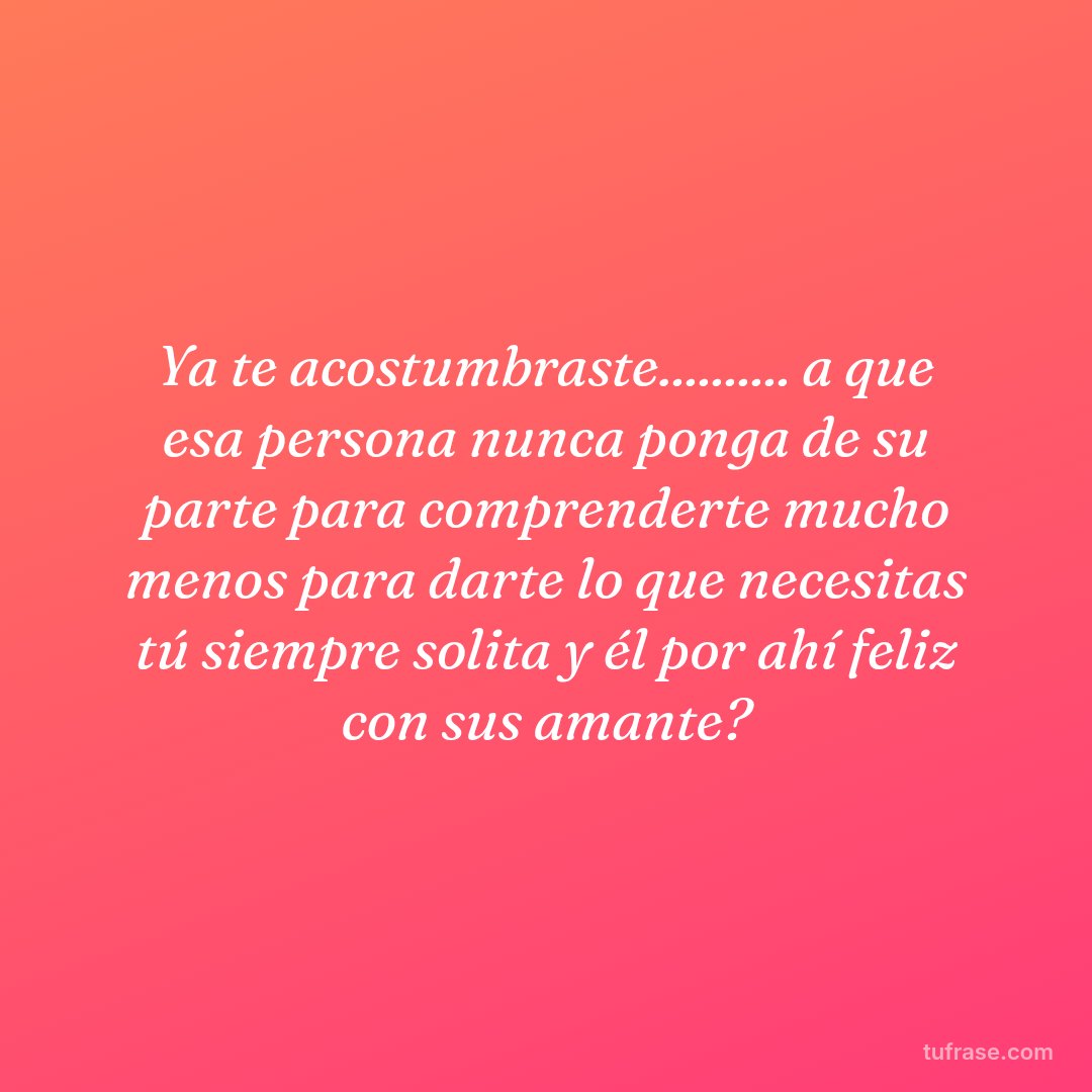 Ya te acostumbraste.......... a que esa persona nunca ponga de su parte para comprenderte mucho menos para darte lo que necesitas tú siempre solita y él por ahí feliz con sus amante?
