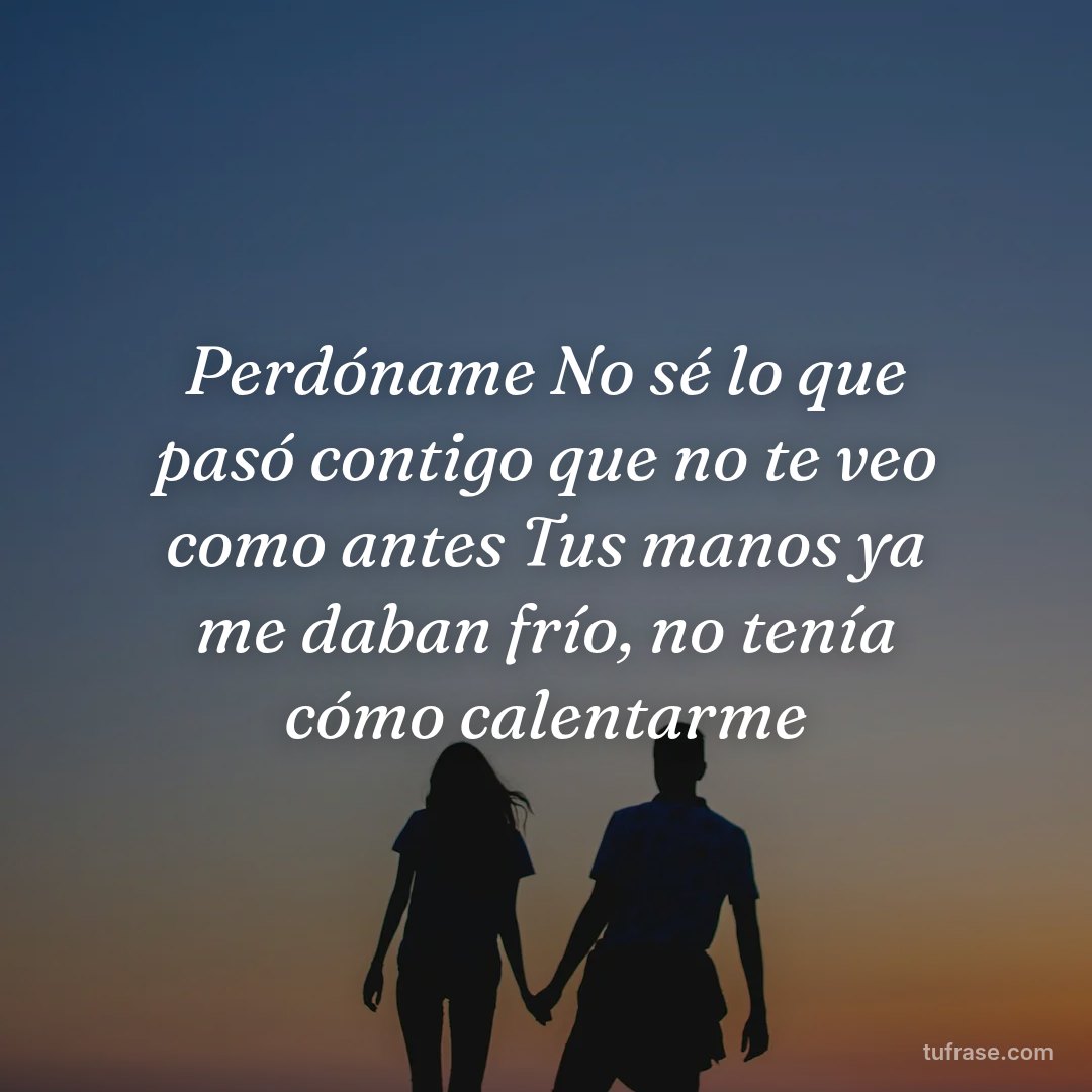 Perdóname No sé lo que pasó contigo que no te veo como antes Tus manos ya me daban frío, no tenía cómo calentarme