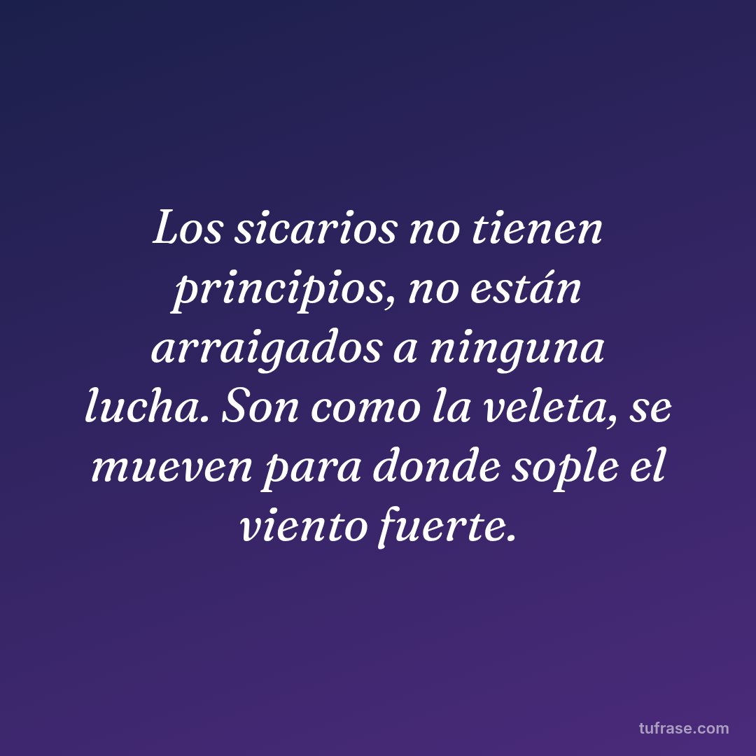 Los sicarios no tienen principios, no están arraigados a ninguna lucha. Son como la veleta, se mueven para donde sople el viento fuerte.