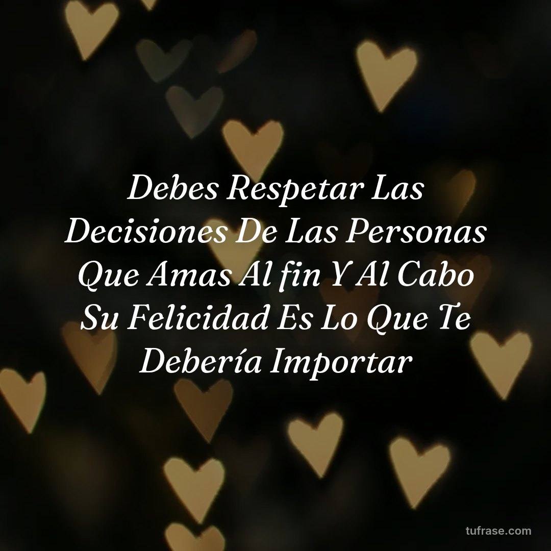 Debes Respetar Las Decisiones De Las Personas Que Amas Al fin Y Al Cabo Su Felicidad Es Lo Que Te Debería Importar