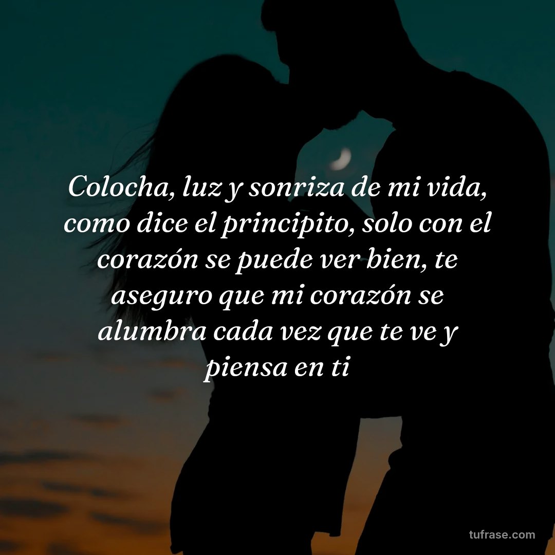 Colocha, luz y sonriza de mi vida, como dice el principito, solo con el corazón se puede ver bien, te aseguro que mi corazón se alumbra cada vez que te ve y piensa en ti