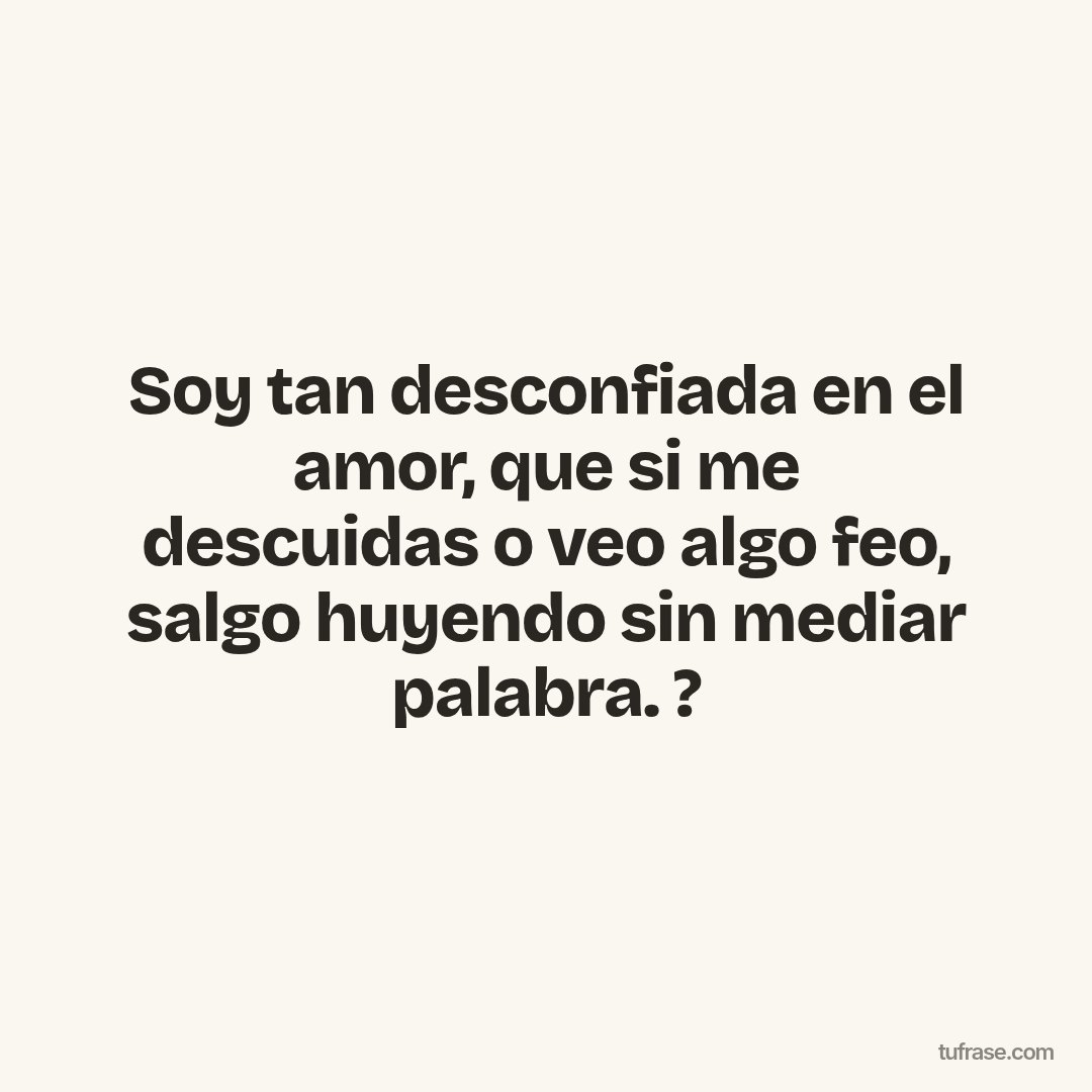 Soy tan desconfiada en el amor, que si me descuidas o veo algo feo, salgo huyendo sin mediar palabra. ?