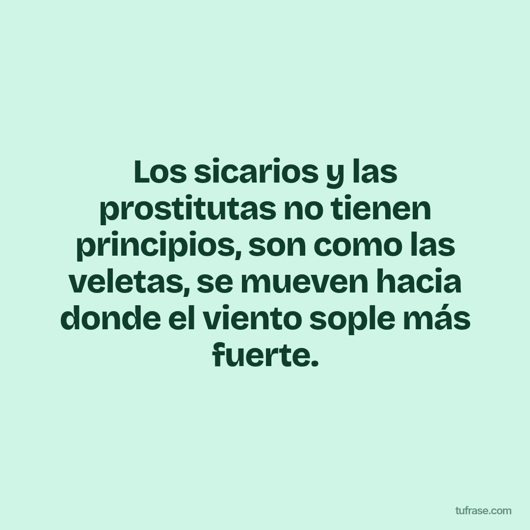 Los sicarios y las prostitutas no tienen principios, son como las veletas, se mueven hacia donde el viento sople más fuerte.