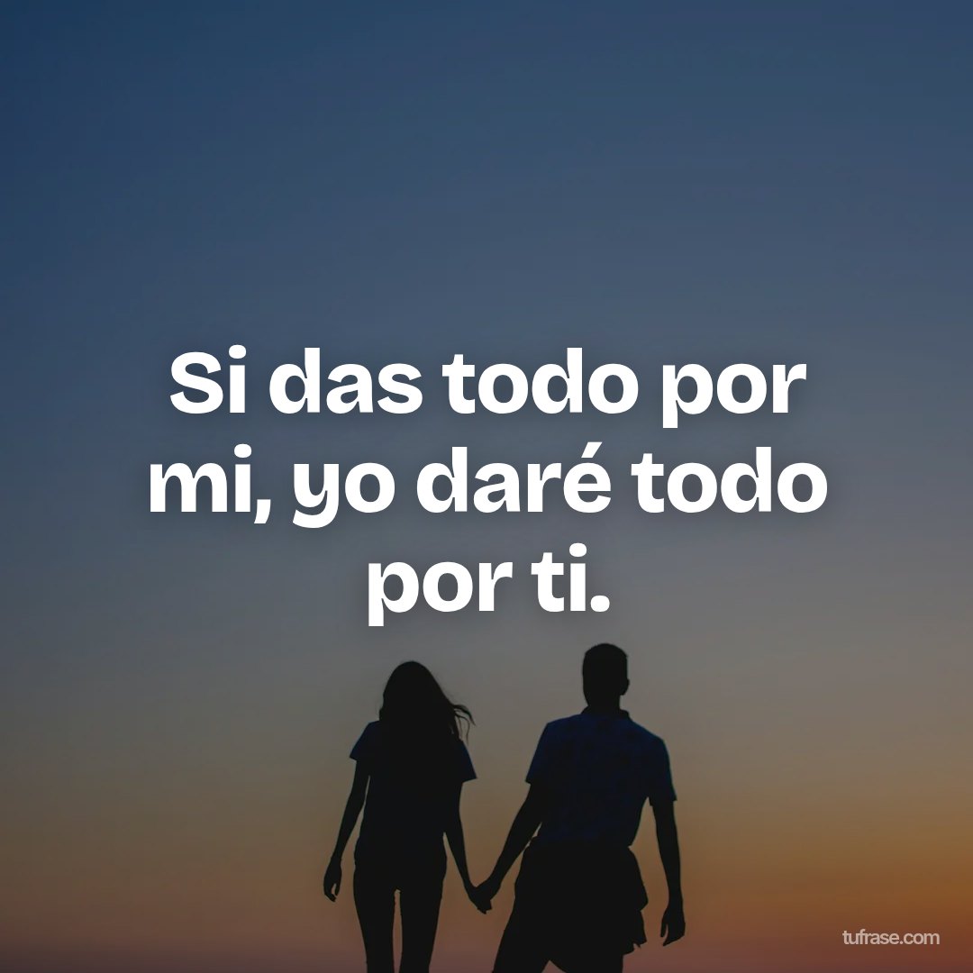 Si das todo por mi, yo daré todo por ti.