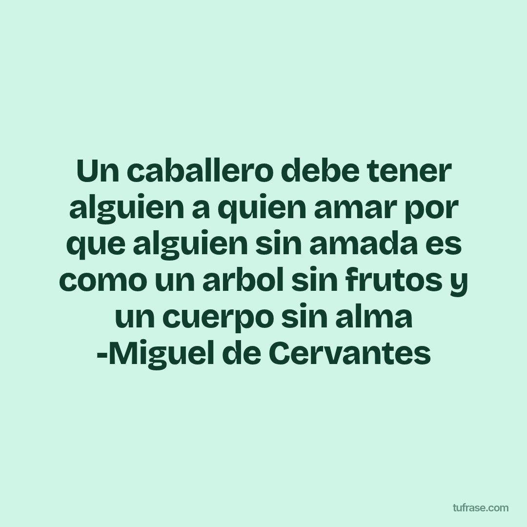 Un caballero debe tener alguien a quien amar por que alguien sin amada es como un arbol sin frutos y un cuerpo sin alma -Miguel de Cervantes