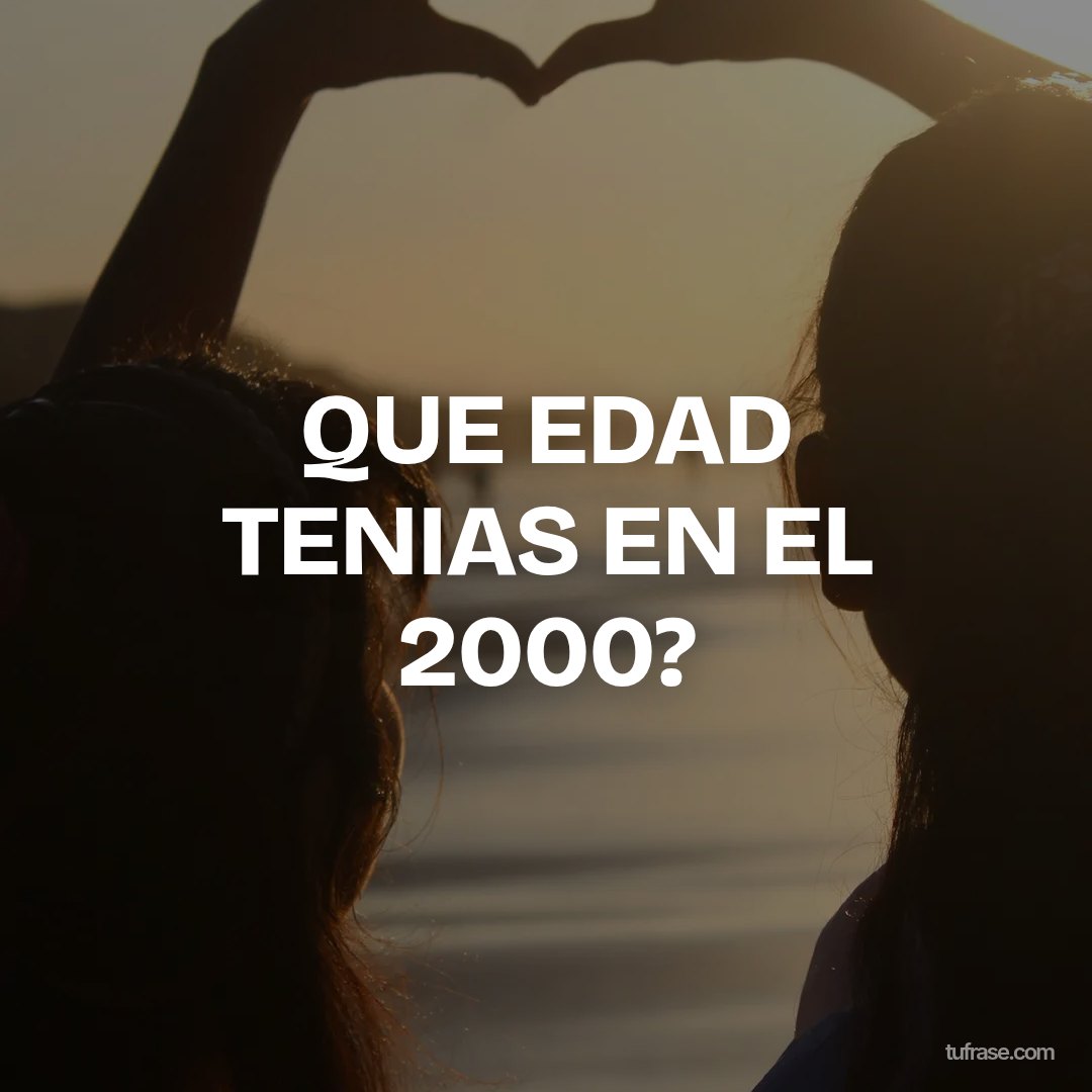 QUE EDAD TENIAS EN EL 2000?