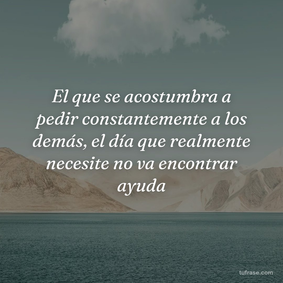 El que se acostumbra a pedir constantemente a los demás, el día que realmente necesite no va encontrar ayuda