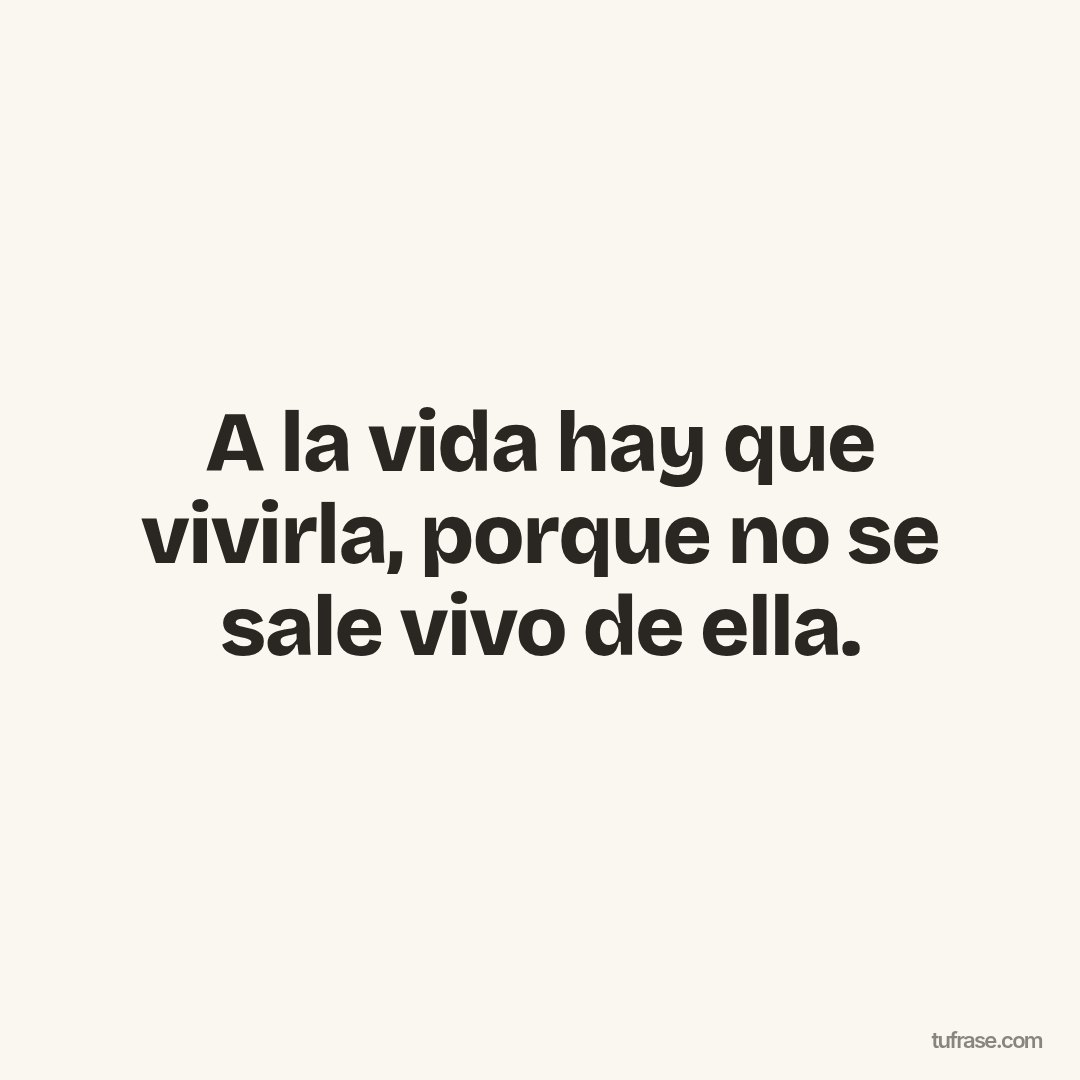 A la vida hay que vivirla, porque no se sale vivo de ella.