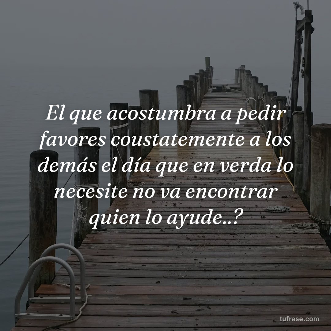 El que acostumbra a pedir favores coustatemente a los demás el día que en verda lo necesite no va encontrar quien lo ayude..?