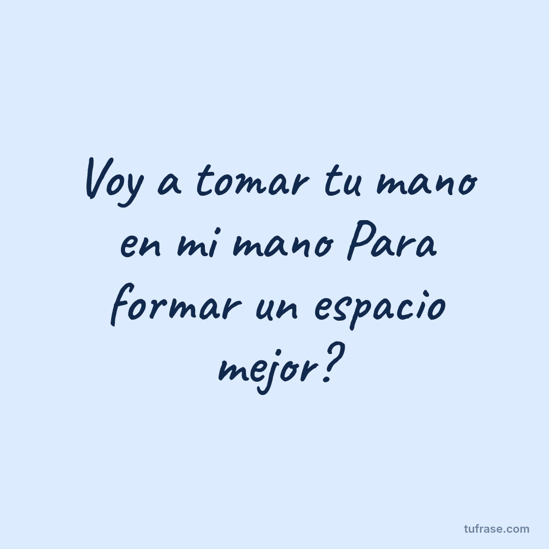 Voy a tomar tu mano en mi mano Para formar un espacio mejor?