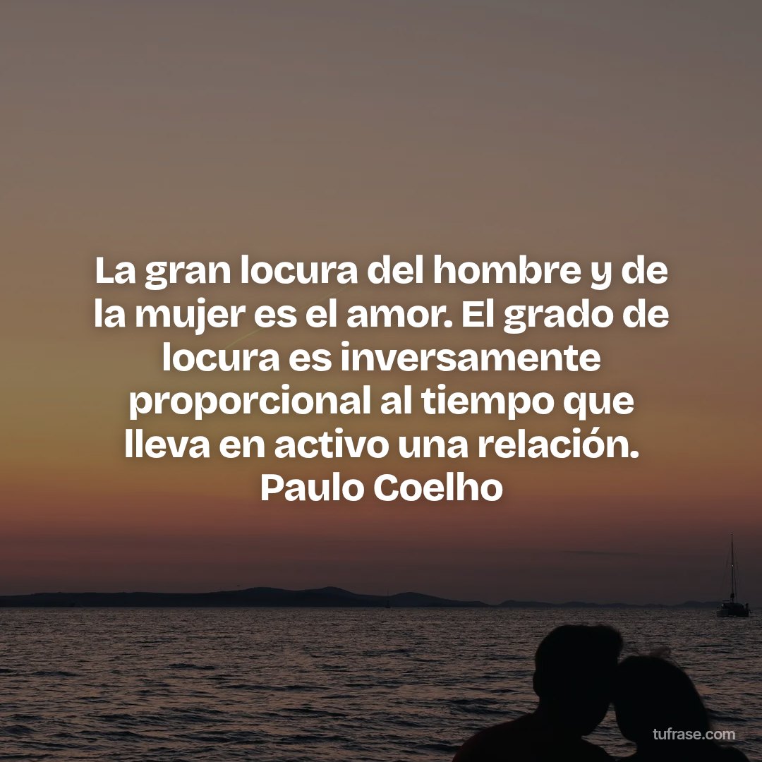 La gran locura del hombre y de la mujer es el amor. El grado de locura es inversamente proporcional al tiempo que lleva en activo una relación. Paulo Coelho