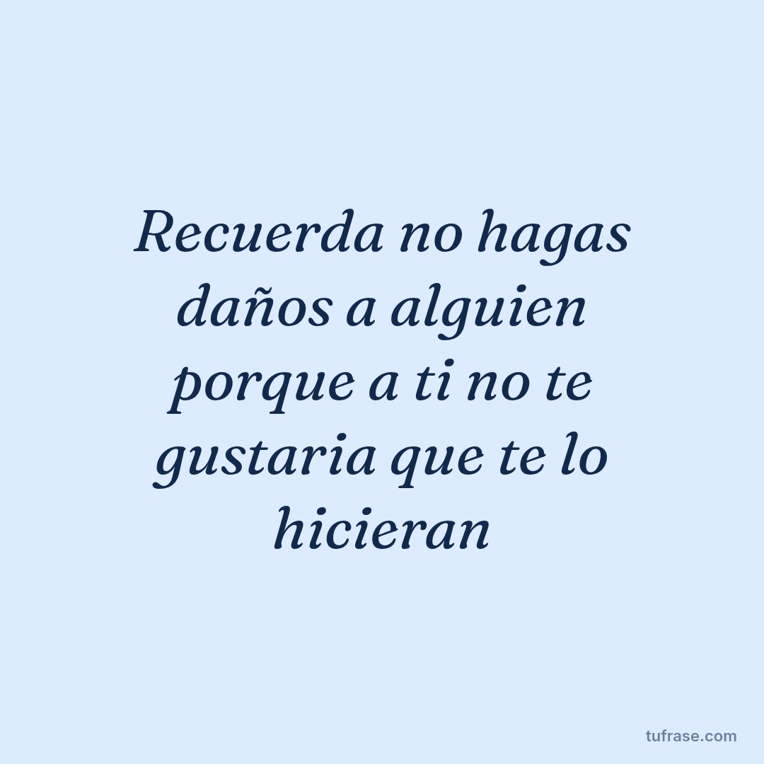 Recuerda no hagas daños a alguien porque a ti no te gustaria que te lo hicieran