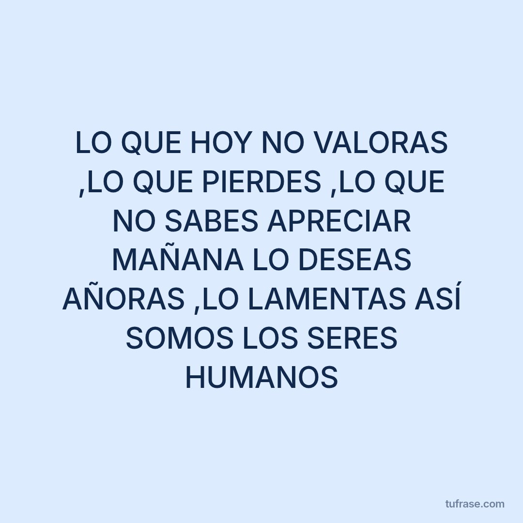 LO QUE HOY NO VALORAS ,LO QUE PIERDES ,LO QUE NO SABES APRECIAR MAÑANA LO DESEAS AÑORAS ,LO LAMENTAS ASÍ SOMOS LOS SERES HUMANOS