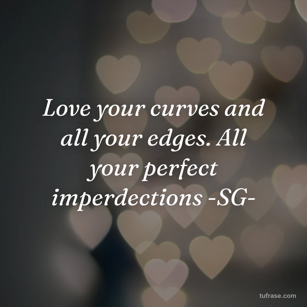 Love your curves and all your edges. All your perfect imperdections -SG-